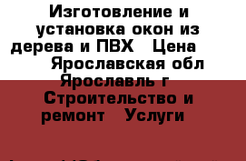 Изготовление и установка окон из дерева и ПВХ › Цена ­ 4 500 - Ярославская обл., Ярославль г. Строительство и ремонт » Услуги   